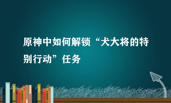 原神中如何解锁“犬大将的特别行动”任务
