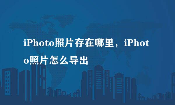 iPhoto照片存在哪里，iPhoto照片怎么导出