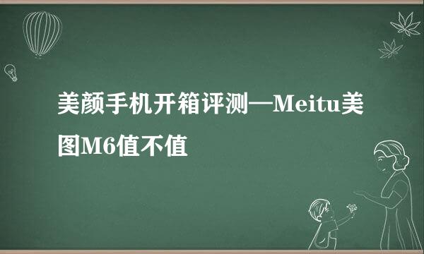美颜手机开箱评测—Meitu美图M6值不值