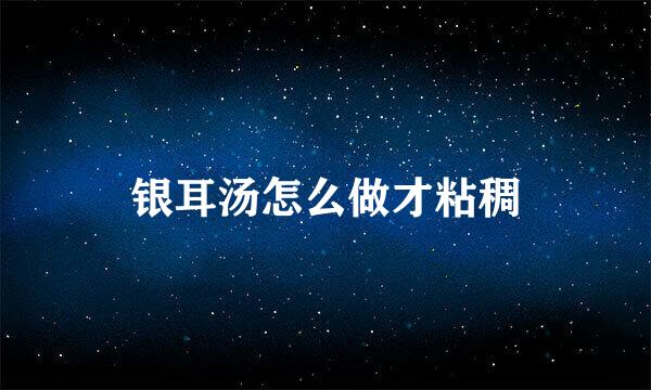 银耳汤怎么做才粘稠