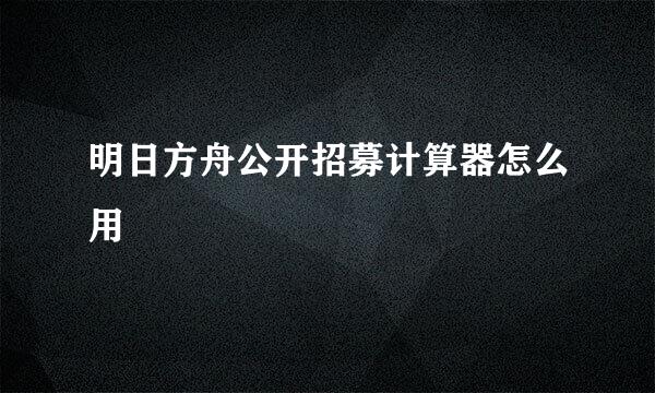 明日方舟公开招募计算器怎么用