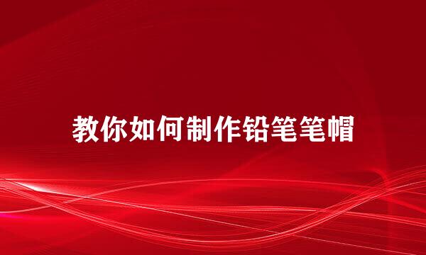 教你如何制作铅笔笔帽