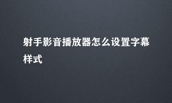 射手影音播放器怎么设置字幕样式