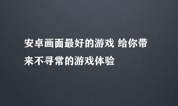 安卓画面最好的游戏 给你带来不寻常的游戏体验