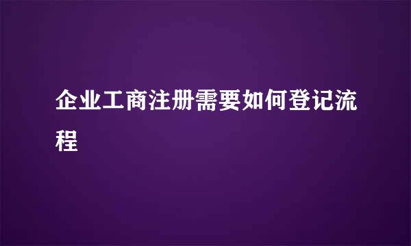 企业工商注册需要如何登记流程