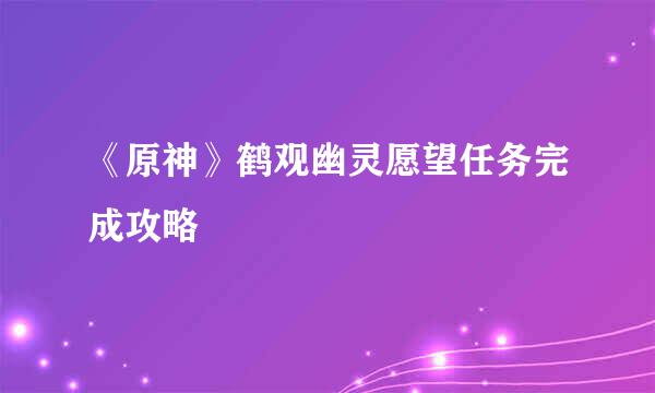 《原神》鹤观幽灵愿望任务完成攻略