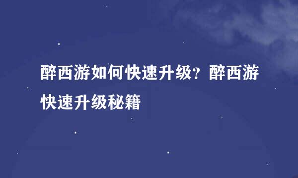 醉西游如何快速升级？醉西游快速升级秘籍