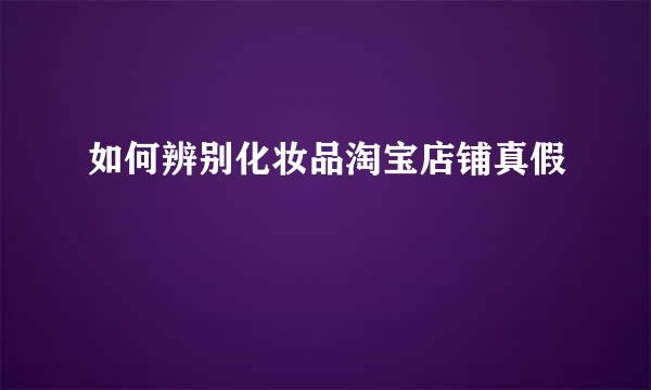 如何辨别化妆品淘宝店铺真假
