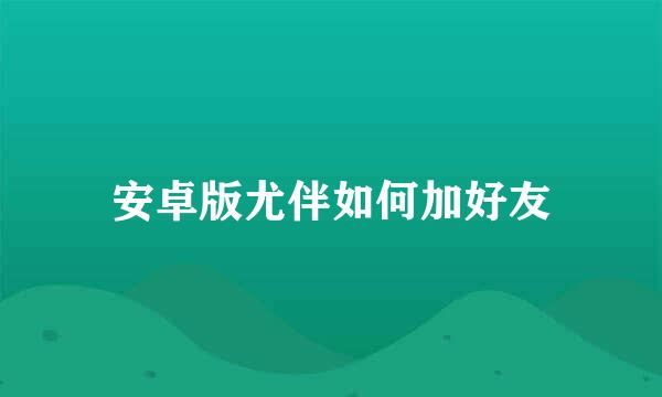 安卓版尤伴如何加好友