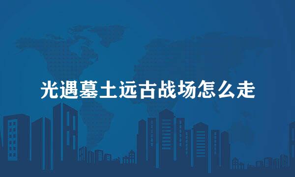 光遇墓土远古战场怎么走
