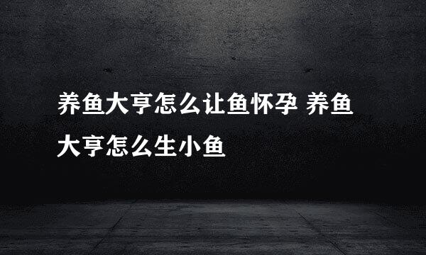 养鱼大亨怎么让鱼怀孕 养鱼大亨怎么生小鱼