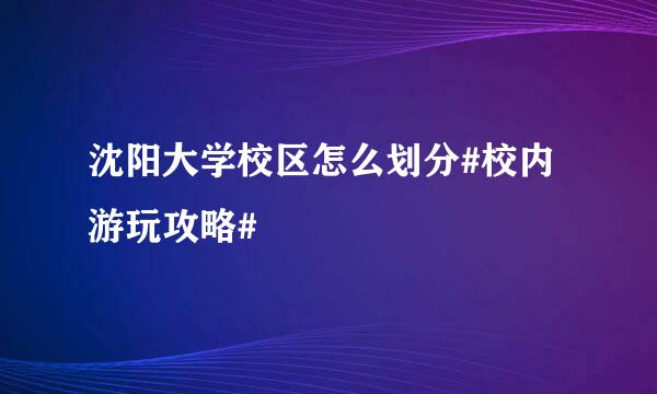 沈阳大学校区怎么划分#校内游玩攻略#