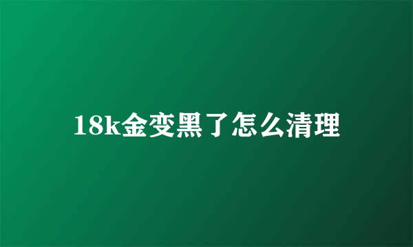 18k金变黑了怎么清理