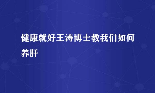 健康就好王涛博士教我们如何养肝