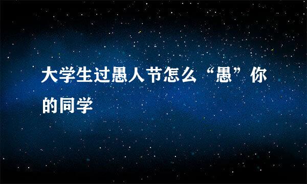 大学生过愚人节怎么“愚”你的同学