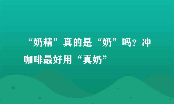 “奶精”真的是“奶”吗？冲咖啡最好用“真奶”