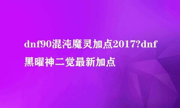 dnf90混沌魔灵加点2017?dnf黑曜神二觉最新加点