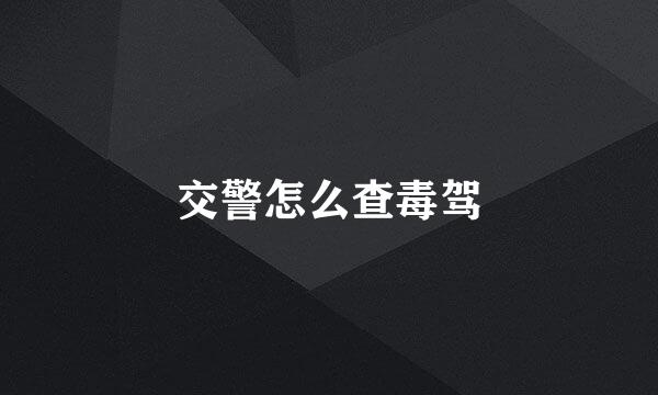 交警怎么查毒驾