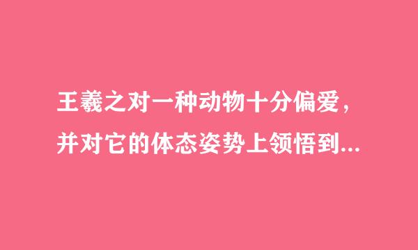 王羲之对一种动物十分偏爱，并对它的体态姿势上领悟到书法执笔运笔的道理，这是什么动物