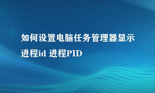如何设置电脑任务管理器显示进程id 进程PID