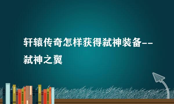 轩辕传奇怎样获得弑神装备--弑神之翼
