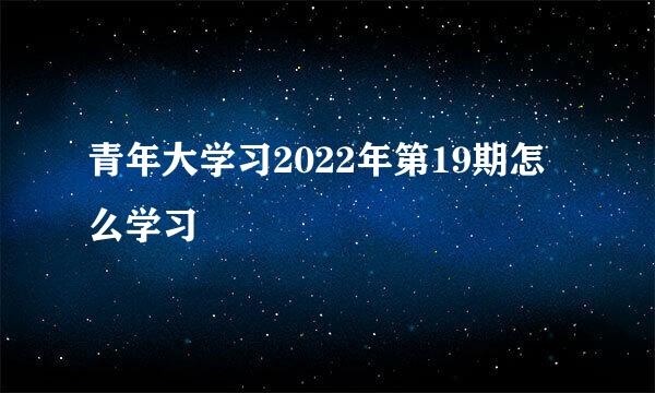 青年大学习2022年第19期怎么学习