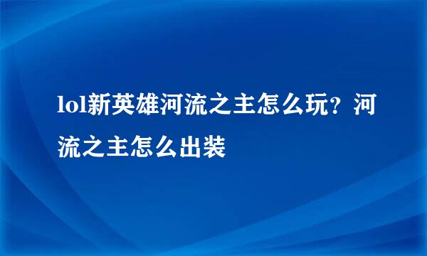 lol新英雄河流之主怎么玩？河流之主怎么出装