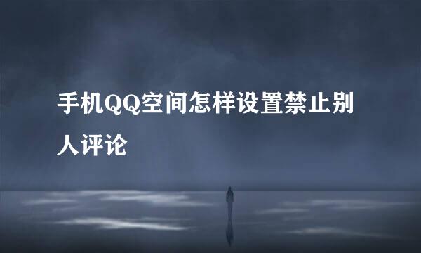 手机QQ空间怎样设置禁止别人评论
