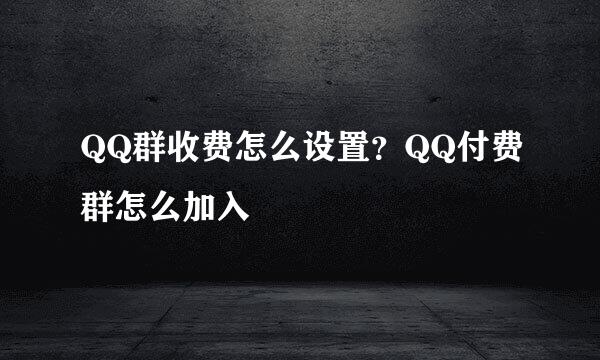 QQ群收费怎么设置？QQ付费群怎么加入