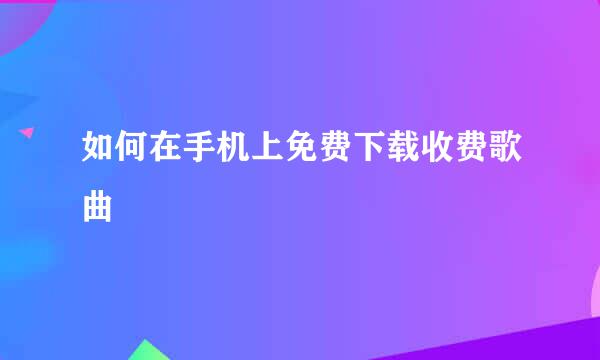 如何在手机上免费下载收费歌曲