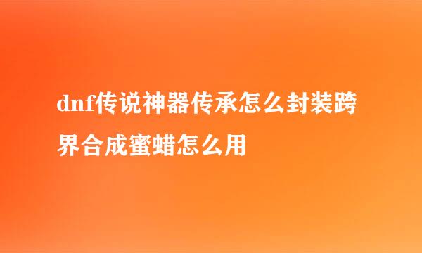 dnf传说神器传承怎么封装跨界合成蜜蜡怎么用