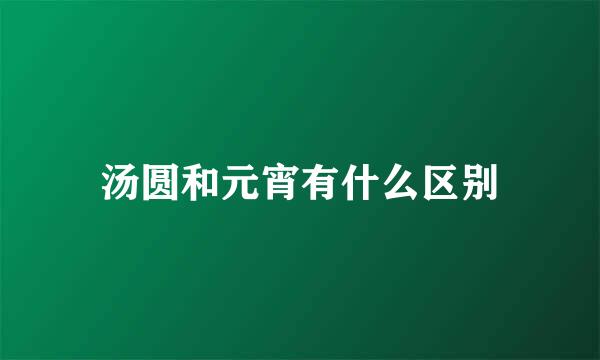 汤圆和元宵有什么区别
