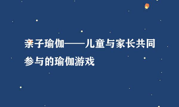 亲子瑜伽——儿童与家长共同参与的瑜伽游戏