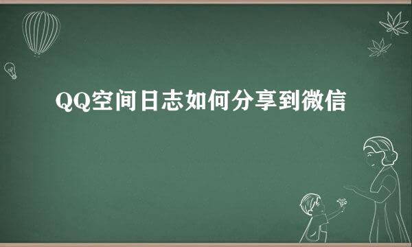 QQ空间日志如何分享到微信