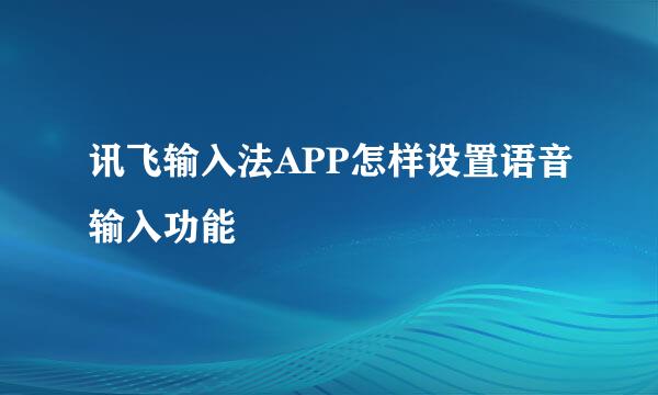 讯飞输入法APP怎样设置语音输入功能