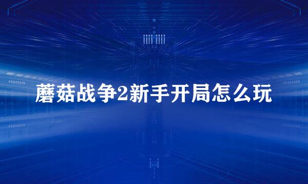 蘑菇战争2新手开局怎么玩