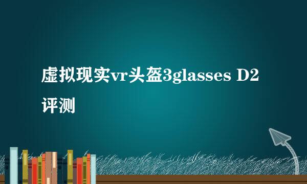 虚拟现实vr头盔3glasses D2评测