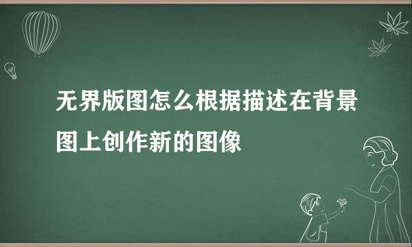 无界版图怎么根据描述在背景图上创作新的图像
