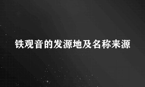 铁观音的发源地及名称来源