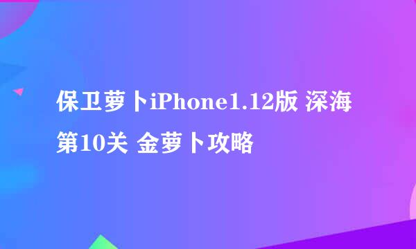 保卫萝卜iPhone1.12版 深海第10关 金萝卜攻略