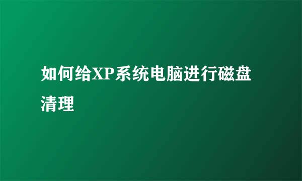 如何给XP系统电脑进行磁盘清理