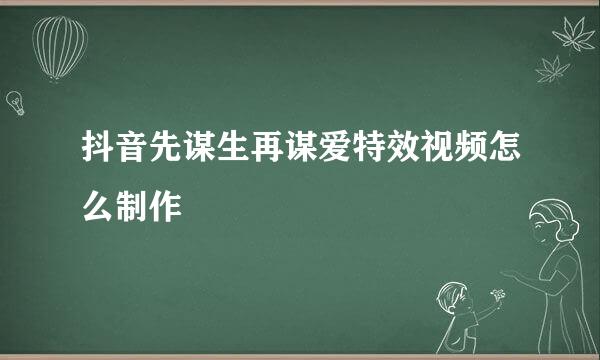 抖音先谋生再谋爱特效视频怎么制作