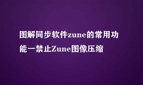 图解同步软件zune的常用功能一禁止Zune图像压缩