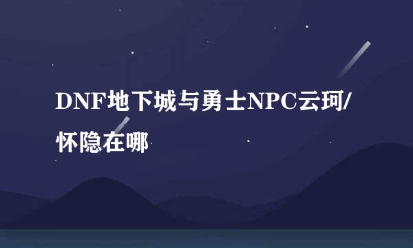 DNF地下城与勇士NPC云珂/怀隐在哪