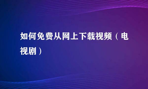 如何免费从网上下载视频（电视剧）