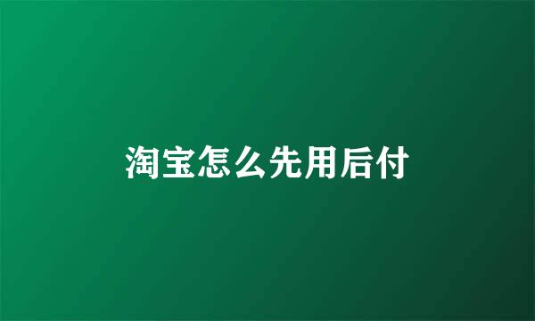 淘宝怎么先用后付
