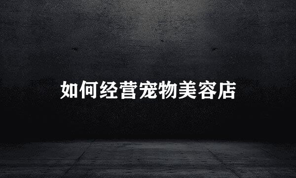 如何经营宠物美容店