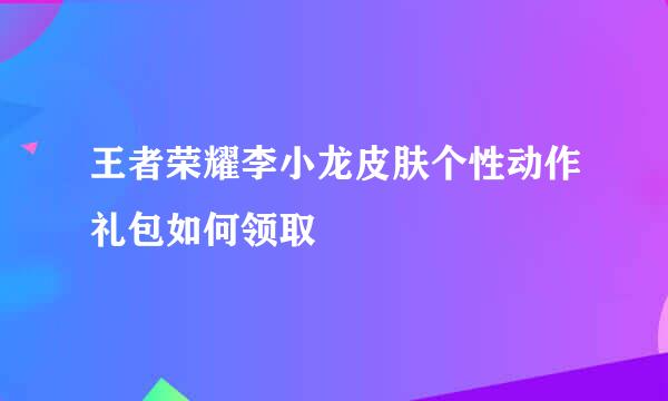王者荣耀李小龙皮肤个性动作礼包如何领取