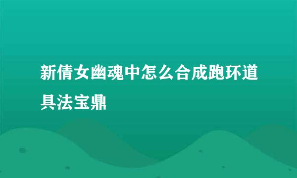 新倩女幽魂中怎么合成跑环道具法宝鼎