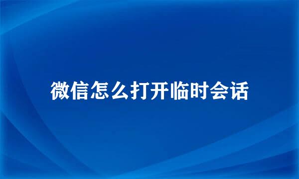 微信怎么打开临时会话